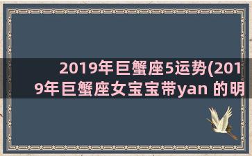 2019年巨蟹座5运势(2019年巨蟹座女宝宝带yan 的明字)